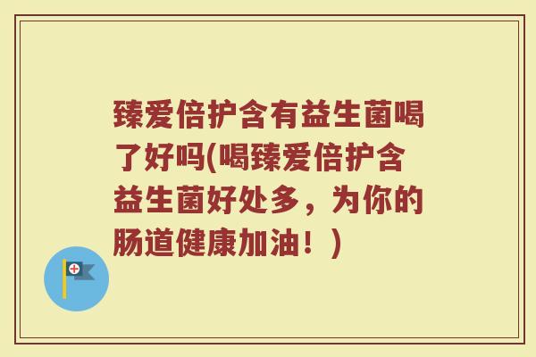 臻爱倍护含有益生菌喝了好吗(喝臻爱倍护含益生菌好处多,为你的肠道健康加油!)