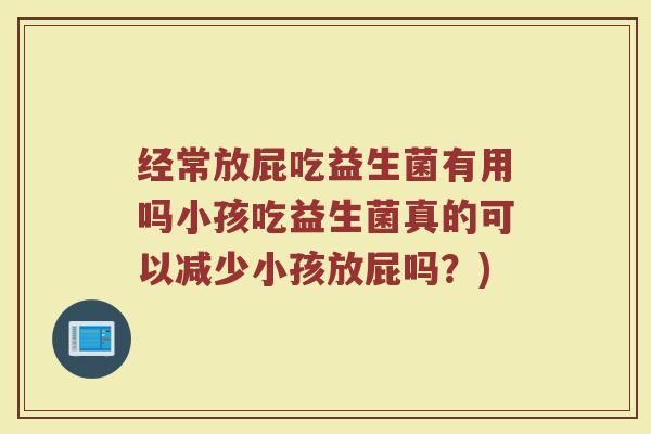 经常放屁吃益生菌有用吗小孩吃益生菌真的可以减少小孩放屁吗?)