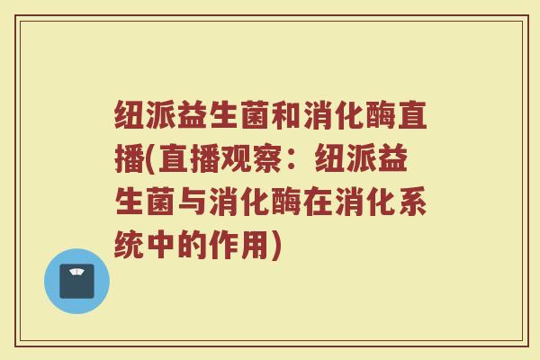 纽派益生菌和消化酶直播(直播观察:纽派益生菌与消化酶在消化系统中的作用)