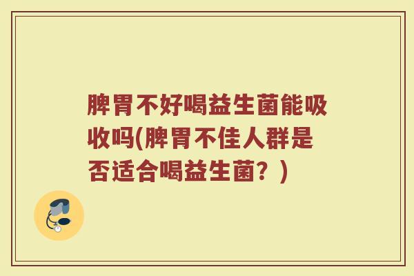 脾胃不好喝益生菌能吸收吗(脾胃不佳人群是否适合喝益生菌?)