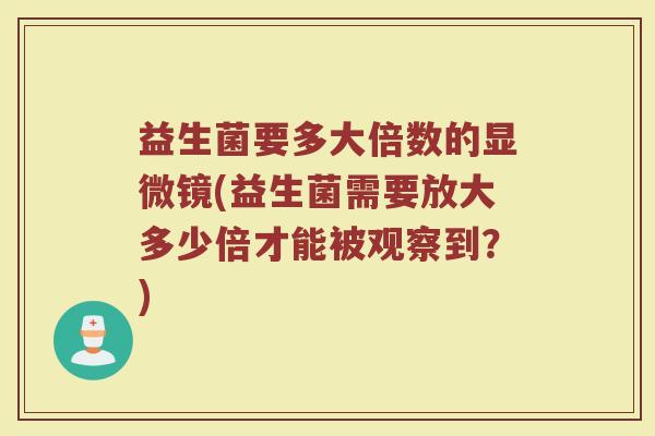 益生菌要多大倍数的显微镜(益生菌需要放大多少倍才能被观察到?)