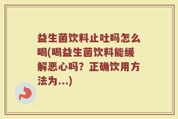 益生菌饮料止吐吗怎么喝(喝益生菌饮料能缓解恶心吗？正确饮用方法为...)