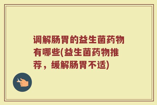调解肠胃的益生菌药物有哪些(益生菌药物推荐，缓解肠胃不适)