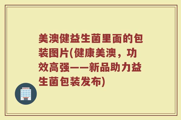 美澳健益生菌里面的包装图片(健康美澳,功效高强——新品助力益生菌包装发布)