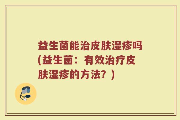 益生菌能治皮肤湿疹吗(益生菌:有效治疗皮肤湿疹的方法?)