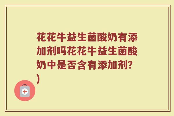 花花牛益生菌酸奶有添加剂吗花花牛益生菌酸奶中是否含有添加剂?)