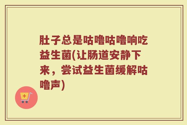 肚子总是咕噜咕噜响吃益生菌(让肠道安静下来,尝试益生菌缓解咕噜声) 肚子总是咕噜咕噜响吃益生菌(让肠道安静下来,尝试益生菌缓解咕噜声)