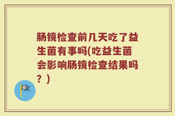 肠镜检查前几天吃了益生菌有事吗(吃益生菌会影响肠镜检查结果吗？)