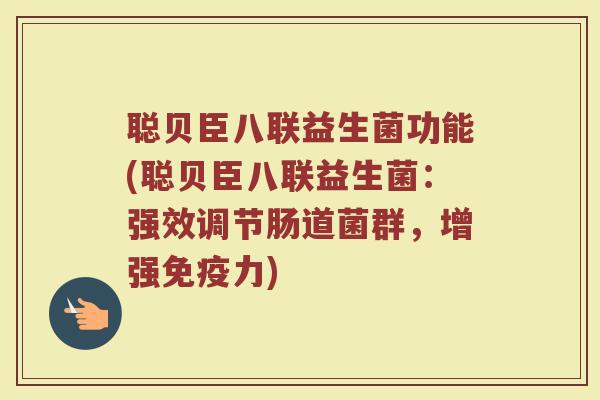 聪贝臣八联益生菌功能(聪贝臣八联益生菌：强效调节肠道菌群，增强免疫力)