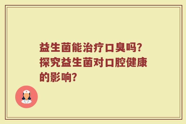 益生菌能治疗口臭吗？探究益生菌对口腔健康的影响？