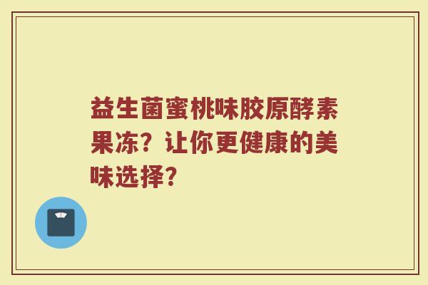 益生菌蜜桃味胶原酵素果冻？让你更健康的美味选择？