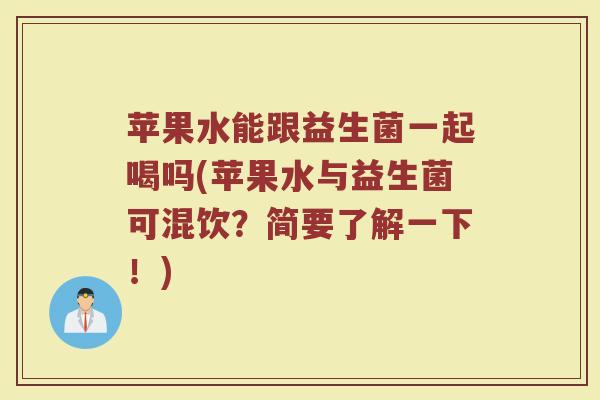 苹果水能跟益生菌一起喝吗(苹果水与益生菌可混饮?简要了解一下!)