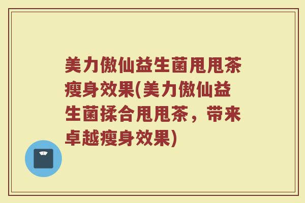 美力傲仙益生菌甩甩茶瘦身效果(美力傲仙益生菌揉合甩甩茶,带来卓越瘦身效果) 美力傲仙益生菌甩甩茶瘦身效果(美力傲仙益生菌揉合甩甩茶,带来卓越瘦身效果)