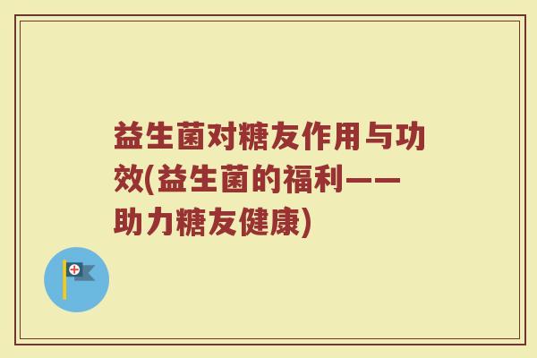 益生菌对糖友作用与功效(益生菌的福利——助力糖友健康)