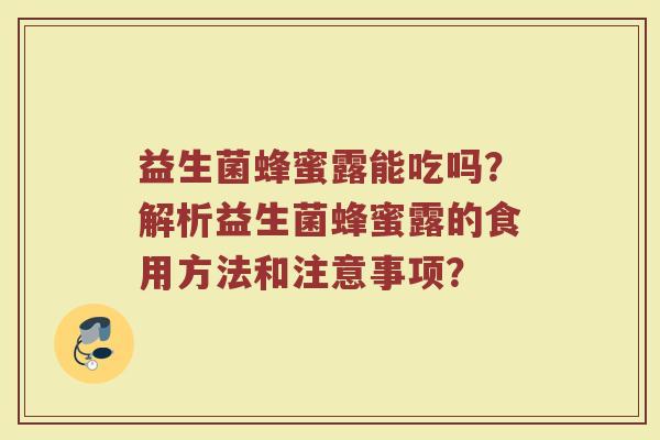 益生菌蜂蜜露能吃吗?解析益生菌蜂蜜露的食用方法和注意事项?