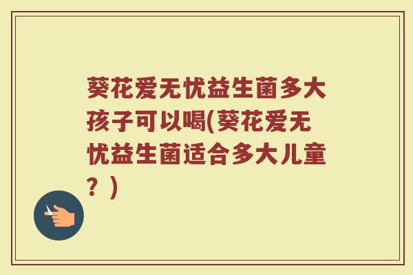葵花爱无忧益生菌多大孩子可以喝(葵花爱无忧益生菌适合多大儿童?) 葵花爱无忧益生菌多大孩子可以喝(葵花爱无忧益生菌适合多大儿童?)