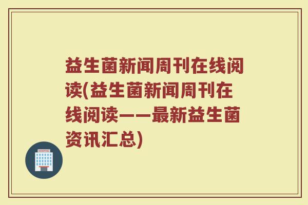 益生菌新闻周刊在线阅读(益生菌新闻周刊在线阅读——最新益生菌资讯汇总)