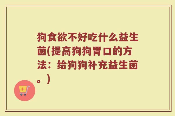 狗不好吃什么益生菌(提高狗狗胃口的方法:给狗狗补充益生菌。) 狗不好吃什么益生菌(提高狗狗胃口的方法:给狗狗补充益生菌。)