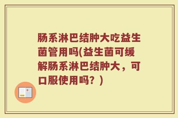 肠系淋巴结肿大吃益生菌管用吗(益生菌可缓解肠系淋巴结肿大,可口服使用吗?)