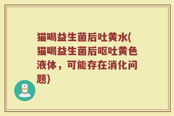 猫喝益生菌后吐黄水(猫喝益生菌后黄色液体，可能存在消化问题)