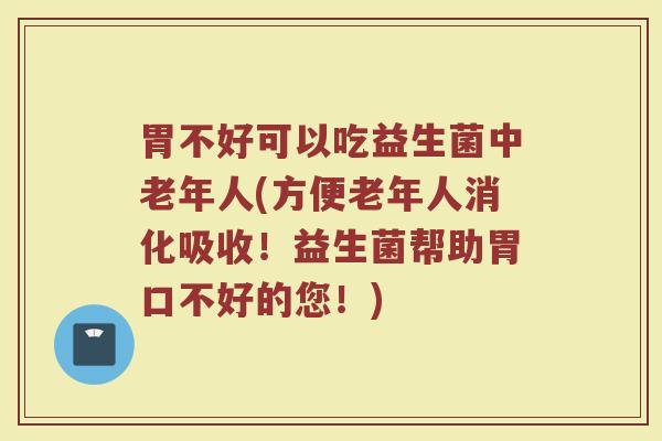 胃不好可以吃益生菌中老年人(方便老年人消化吸收！益生菌帮助胃口不好的您！)