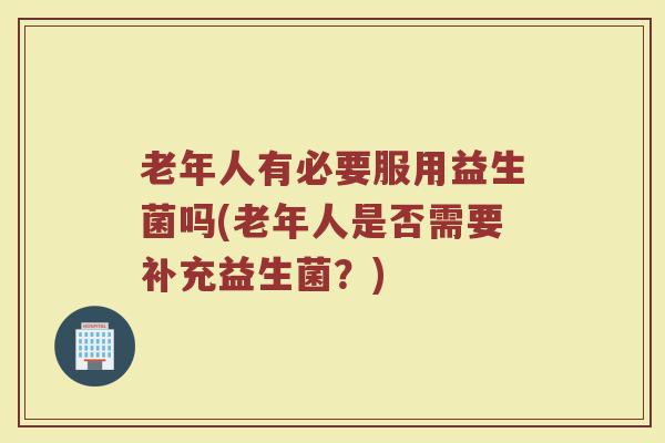 老年人有必要服用益生菌吗(老年人是否需要补充益生菌？)