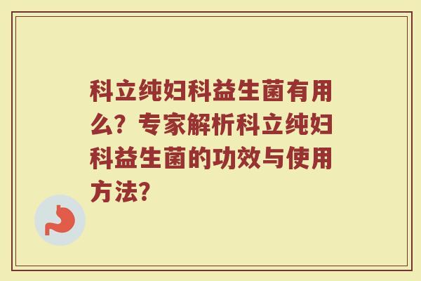 科立纯妇科益生菌有用么?专家解析科立纯妇科益生菌的功效与使用方法?