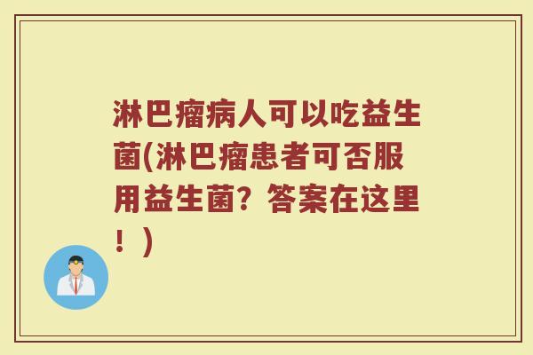 淋巴瘤人可以吃益生菌(淋巴瘤患者可否服用益生菌?答案在这里!) 淋巴瘤人可以吃益生菌(淋巴瘤患者可否服用益生菌?答案在这里!)