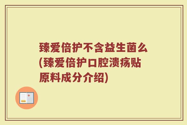 臻爱倍护不含益生菌么(臻爱倍护口腔溃疡贴原料成分介绍)