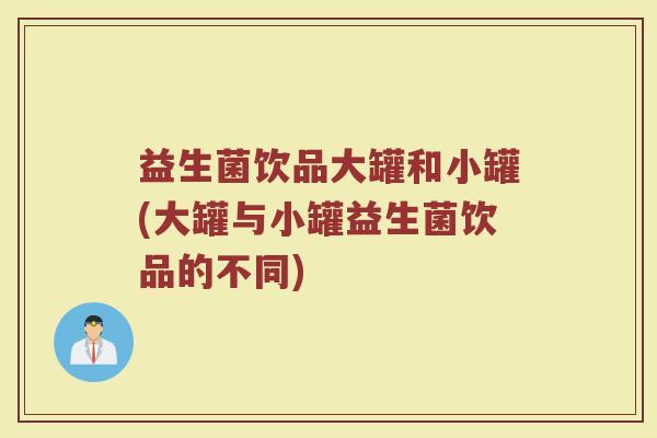 益生菌饮品大罐和小罐(大罐与小罐益生菌饮品的不同)