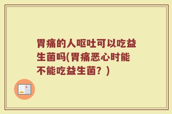 胃痛的人呕吐可以吃益生菌吗(胃痛恶心时能不能吃益生菌?)