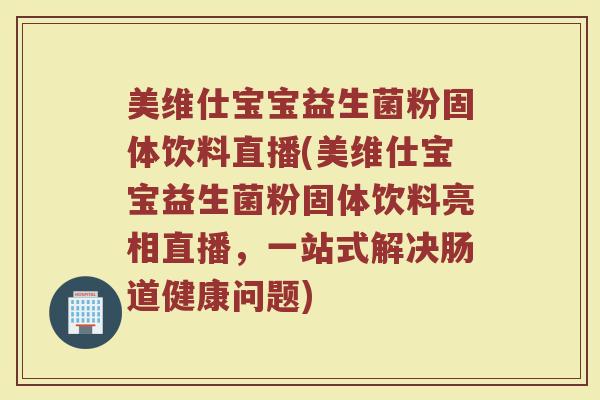 美维仕宝宝益生菌粉固体饮料直播(美维仕宝宝益生菌粉固体饮料亮相直播,一站式解决肠道健康问题) 美维仕宝宝益生菌粉固体饮料直播(美维仕宝宝益生菌粉固体饮料亮相直播,一站式解决肠道健康问题)