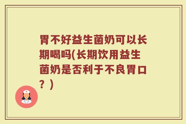 胃不好益生菌奶可以长期喝吗(长期饮用益生菌奶是否利于不良胃口?) 胃不好益生菌奶可以长期喝吗(长期饮用益生菌奶是否利于不良胃口?)