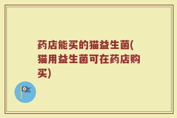 药店能买的猫益生菌(猫用益生菌可在药店购买)