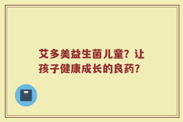 艾多美益生菌儿童？让孩子健康成长的良药？