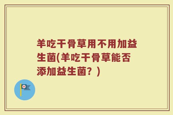 羊吃干骨草用不用加益生菌(羊吃干骨草能否添加益生菌？)