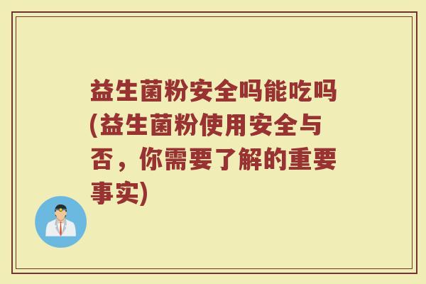 益生菌粉安全吗能吃吗(益生菌粉使用安全与否,你需要了解的重要事实)