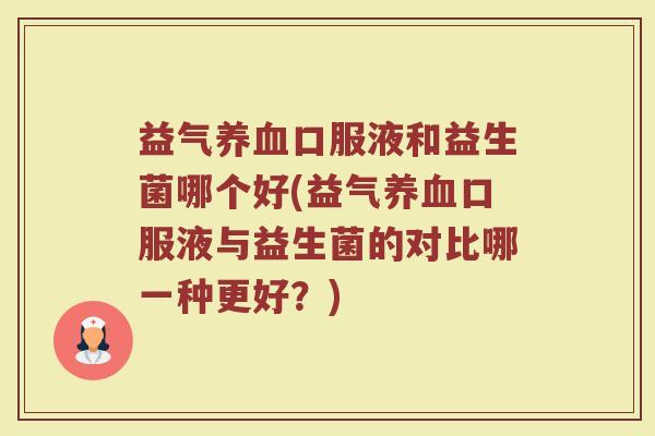 益气养血口服液和益生菌哪个好(益气养血口服液与益生菌的对比哪一种更好?)
