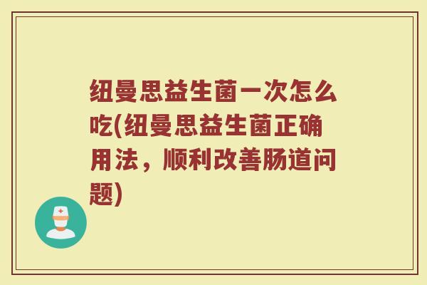 纽曼思益生菌一次怎么吃(纽曼思益生菌正确用法,顺利改善肠道问题)