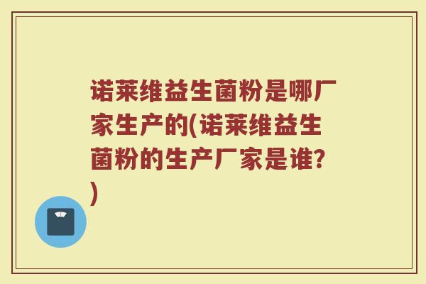 诺莱维益生菌粉是哪厂家生产的(诺莱维益生菌粉的生产厂家是谁?) 诺莱维益生菌粉是哪厂家生产的(诺莱维益生菌粉的生产厂家是谁?)