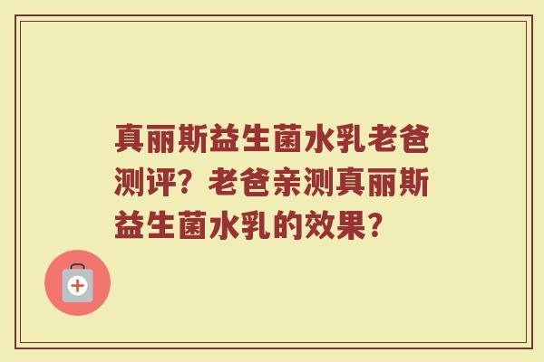真丽斯益生菌水乳老爸测评?老爸亲测真丽斯益生菌水乳的效果? 真丽斯益生菌水乳老爸测评?老爸亲测真丽斯益生菌水乳的效果?