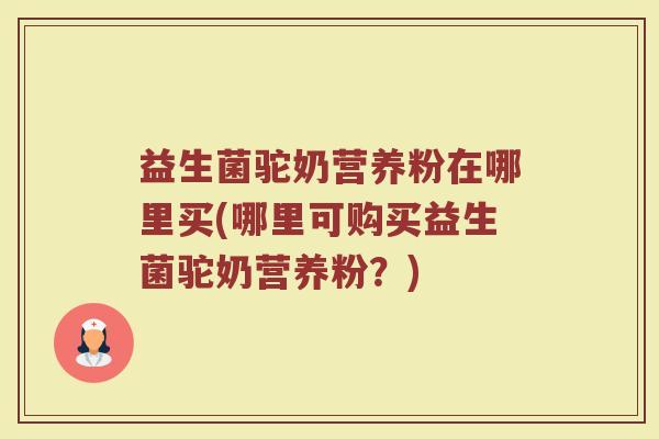 益生菌驼奶营养粉在哪里买(哪里可购买益生菌驼奶营养粉？)