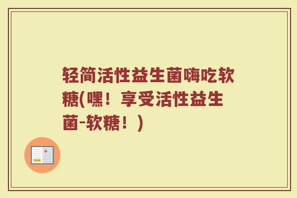 轻简活性益生菌嗨吃软糖(嘿!享受活性益生菌-软糖!) 轻简活性益生菌嗨吃软糖(嘿!享受活性益生菌-软糖!)