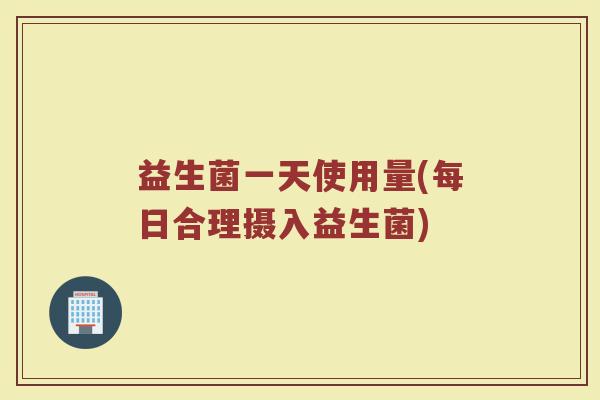 益生菌一天使用量(每日合理摄入益生菌)
