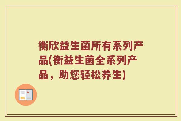 衡欣益生菌所有系列产品(衡益生菌全系列产品,助您轻松养生)