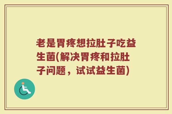 老是胃疼想拉肚子吃益生菌(解决胃疼和拉肚子问题,试试益生菌)