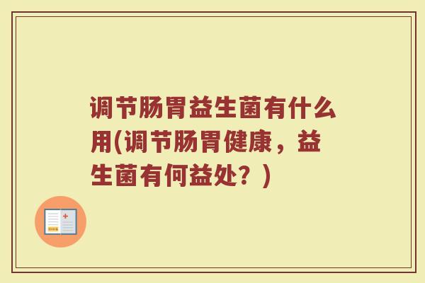 调节肠胃益生菌有什么用(调节肠胃健康,益生菌有何益处?) 调节肠胃益生菌有什么用(调节肠胃健康,益生菌有何益处?)