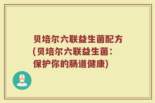 贝培尔六联益生菌配方(贝培尔六联益生菌:保护你的肠道健康)
