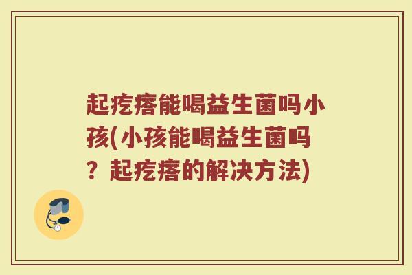 起疙瘩能喝益生菌吗小孩(小孩能喝益生菌吗？起疙瘩的解决方法)