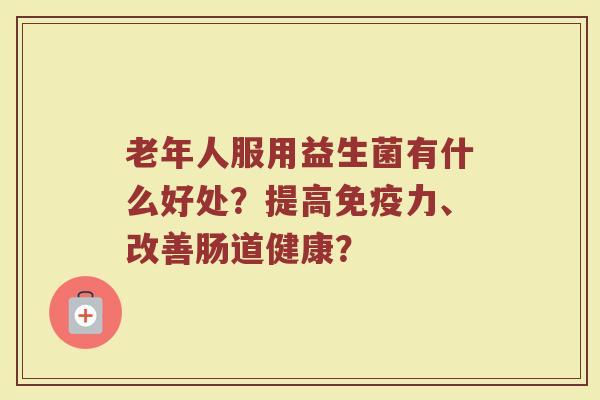 老年人服用益生菌有什么好处?提高力、改善肠道健康? 老年人服用益生菌有什么好处?提高力、改善肠道健康?
